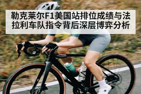勒克莱尔F1美国站排位成绩与法拉利车队指令背后深层博弈分析