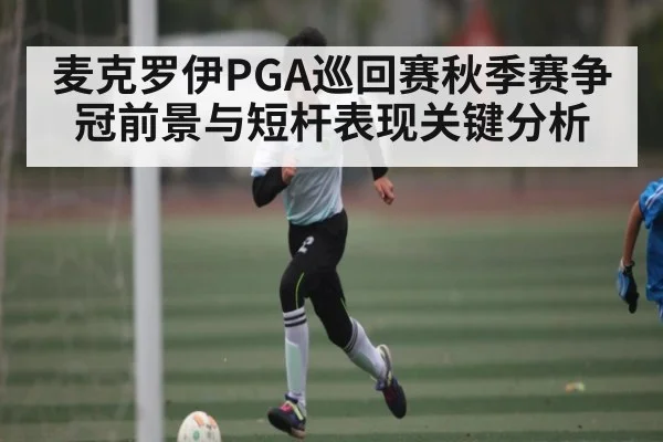 麦克罗伊PGA巡回赛秋季赛争冠前景与短杆表现关键分析