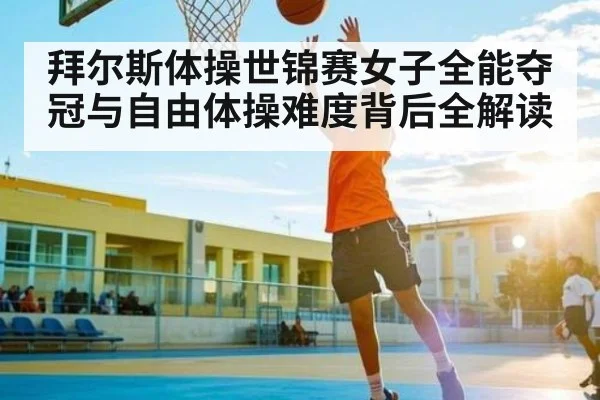拜尔斯体操世锦赛女子全能夺冠与自由体操难度背后全解读
