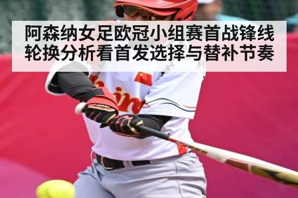 阿森纳女足欧冠小组赛首战锋线轮换分析看首发选择与替补节奏
